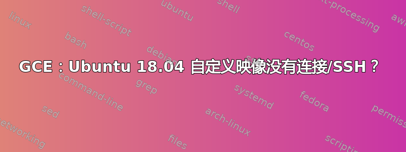 GCE：Ubuntu 18.04 自定义映像没有连接/SSH？