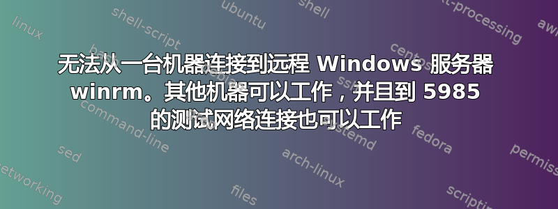 无法从一台机器连接到远程 Windows 服务器 winrm。其他机器可以工作，并且到 5985 的测试网络连接也可以工作