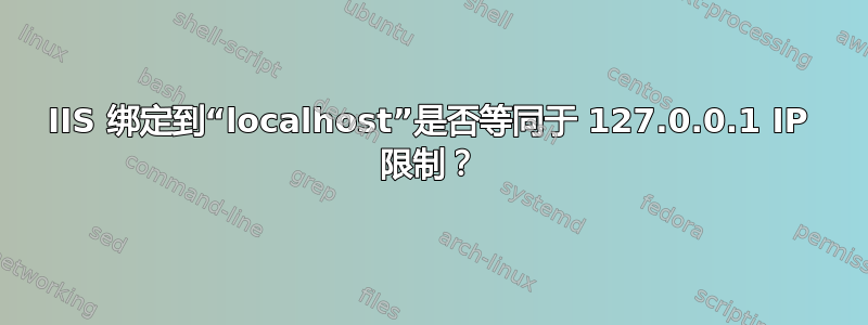 IIS 绑定到“localhost”是否等同于 127.0.0.1 IP 限制？