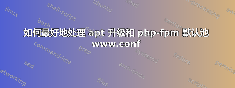 如何最好地处理 apt 升级和 php-fpm 默认池 www.conf