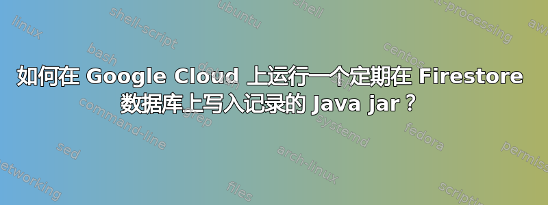 如何在 Google Cloud 上运行一个定期在 Firestore 数据库上写入记录的 Java jar？