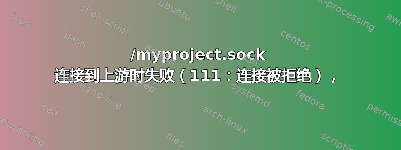 /myproject.sock 连接到上游时失败（111：连接被拒绝），