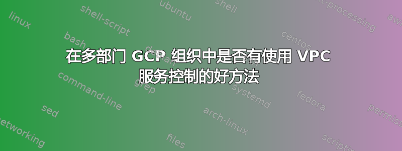 在多部门 GCP 组织中是否有使用 VPC 服务控制的好方法