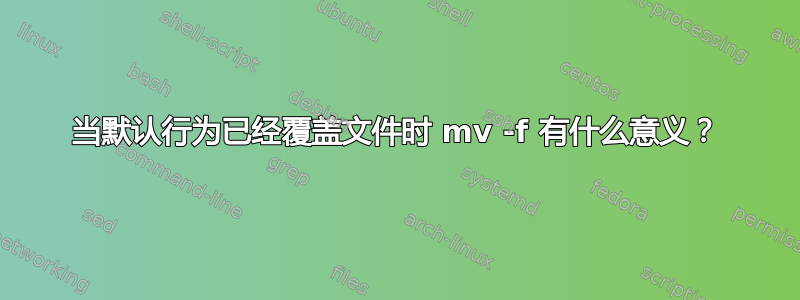 当默认行为已经覆盖文件时 mv -f 有什么意义？