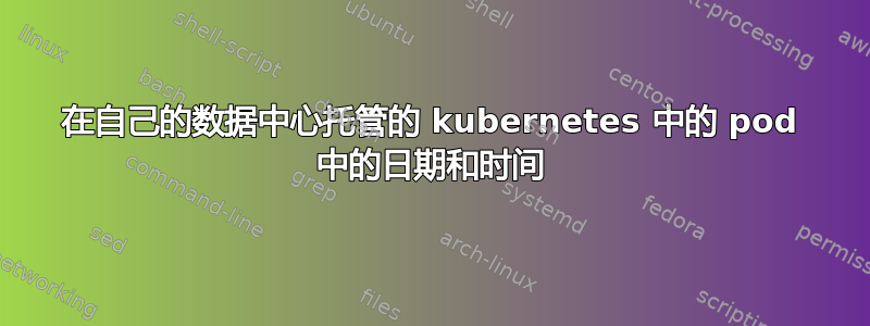 在自己的数据中心托管的 kubernetes 中的 pod 中的日期和时间