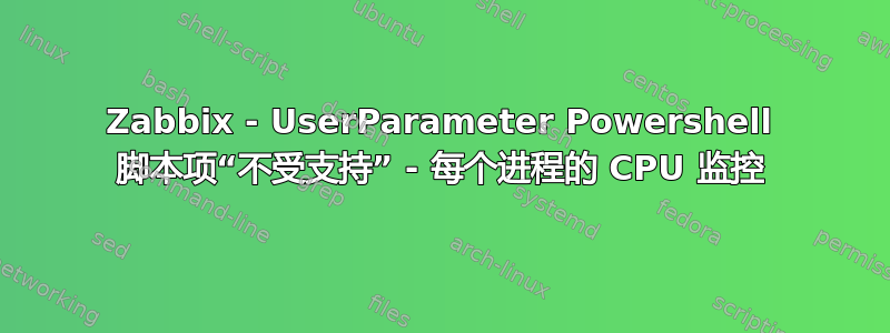 Zabbix - UserParameter Powershell 脚本项“不受支持” - 每个进程的 CPU 监控