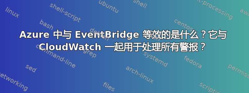 Azure 中与 EventBridge 等效的是什么？它与 CloudWatch 一起用于处理所有警报？