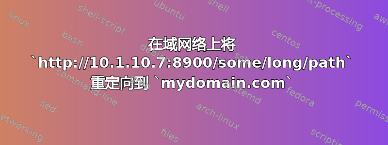 在域网络上将 `http://10.1.10.7:8900/some/long/path` 重定向到 `mydomain.com`