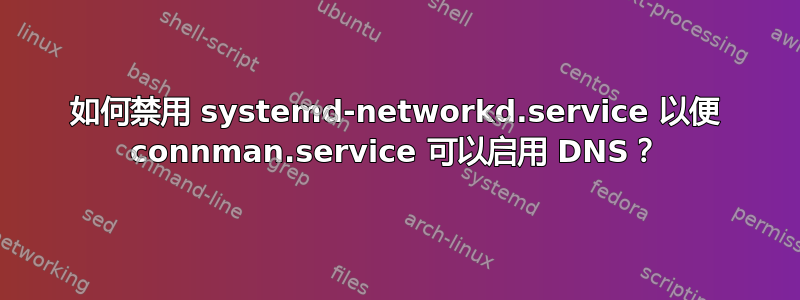 如何禁用 systemd-networkd.service 以便 connman.service 可以启用 DNS？