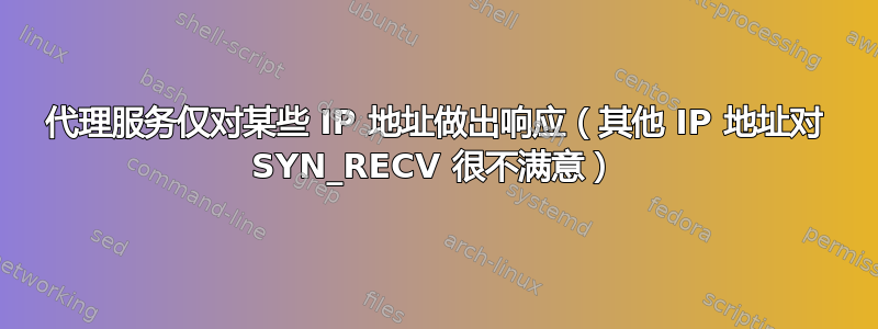 代理服务仅对某些 IP 地址做出响应（其他 IP 地址对 SYN_RECV 很不满意）