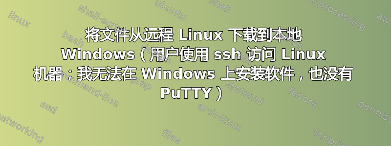 将文件从远程 Linux 下载到本地 Windows（用户使用 ssh 访问 Linux 机器；我无法在 Windows 上安装软件，也没有 PuTTY）