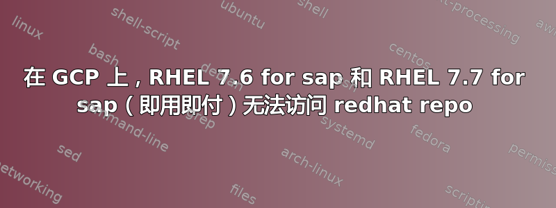 在 GCP 上，RHEL 7.6 for sap 和 RHEL 7.7 for sap（即用即付）无法访问 redhat repo