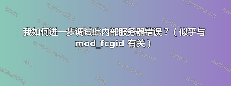 我如何进一步调试此内部服务器错误？（似乎与 mod_fcgid 有关）