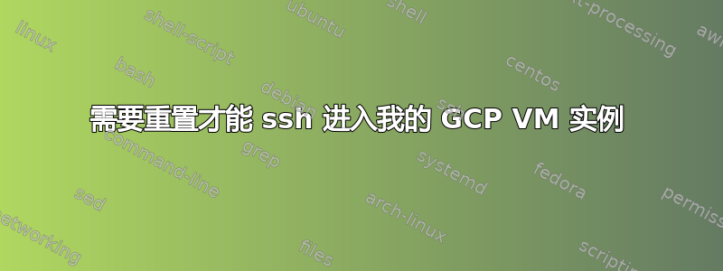 需要重置才能 ssh 进入我的 GCP VM 实例