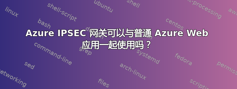 Azure IPSEC 网关可以与普通 Azure Web 应用一起使用吗？