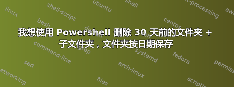 我想使用 Powershell 删除 30 天前的文件夹 + 子文件夹，文件夹按日期保存