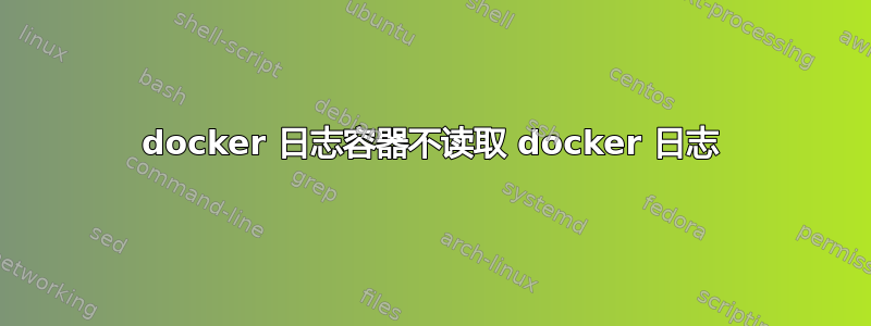 docker 日志容器不读取 docker 日志