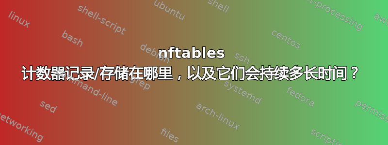 nftables 计数器记录/存储在哪里，以及它们会持续多长时间？