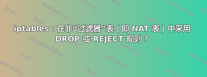 iptables：在非“过滤器”表（即 NAT 表）中采用 DROP 或 REJECT 规则？