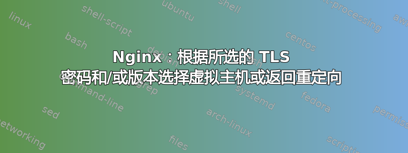 Nginx：根据所选的 TLS 密码和/或版本选择虚拟主机或返回重定向