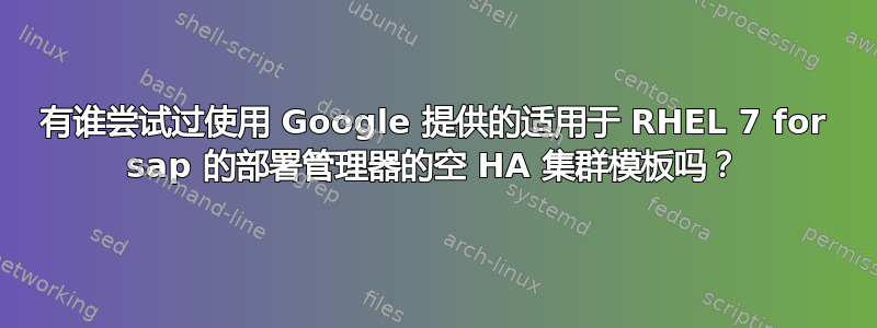 有谁尝试过使用 Google 提供的适用于 RHEL 7 for sap 的部署管理器的空 HA 集群模板吗？