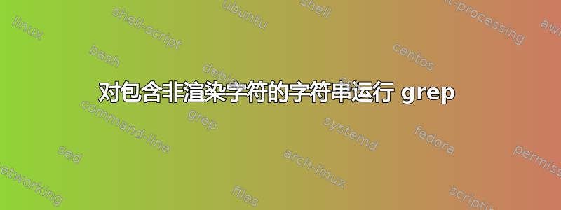 对包含非渲染字符的字符串运行 grep