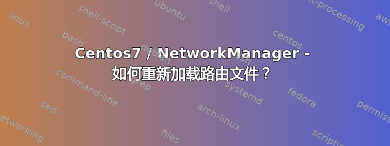 Centos7 / NetworkManager - 如何重新加载路由文件？