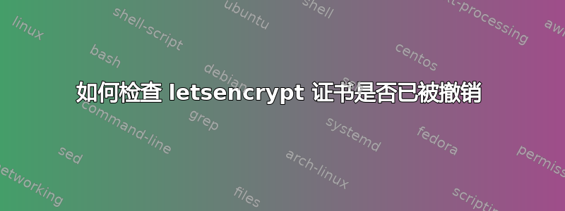 如何检查 letsencrypt 证书是否已被撤销