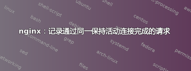 nginx：记录通过同一保持活动连接完成的请求