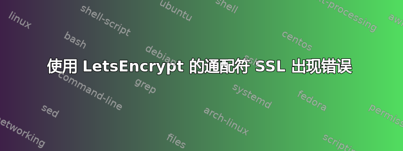 使用 LetsEncrypt 的通配符 SSL 出现错误