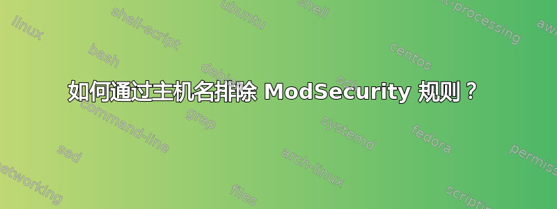 如何通过主机名排除 ModSecurity 规则？