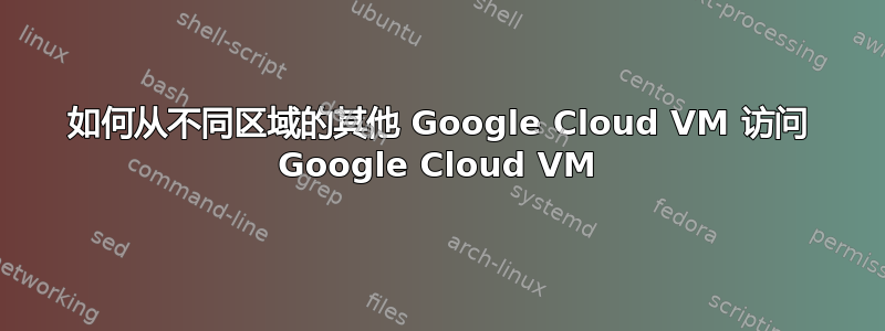 如何从不同区域的其他 Google Cloud VM 访问 Google Cloud VM