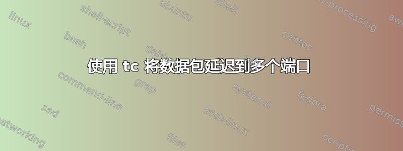 使用 tc 将数据包延迟到多个端口