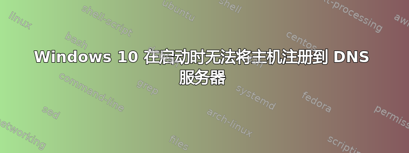 Windows 10 在启动时无法将主机注册到 DNS 服务器