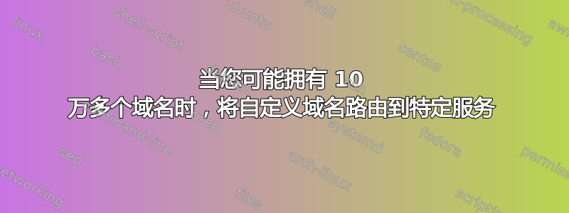 当您可能拥有 10 万多个域名时，将自定义域名路由到特定服务