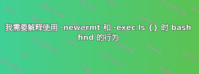 我需要解释使用 -newermt 和 -exec ls {} 时 bash find 的行为