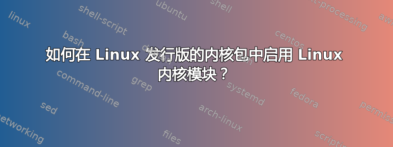 如何在 Linux 发行版的内核包中启用 Linux 内核模块？