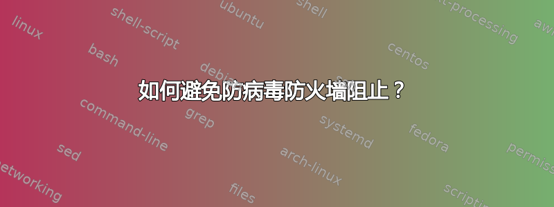 如何避免防病毒防火墙阻止？