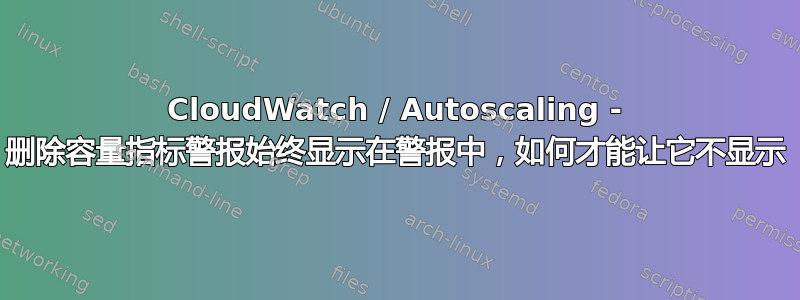 CloudWatch / Autoscaling - 删除容量指标警报始终显示在警报中，如何才能让它不显示