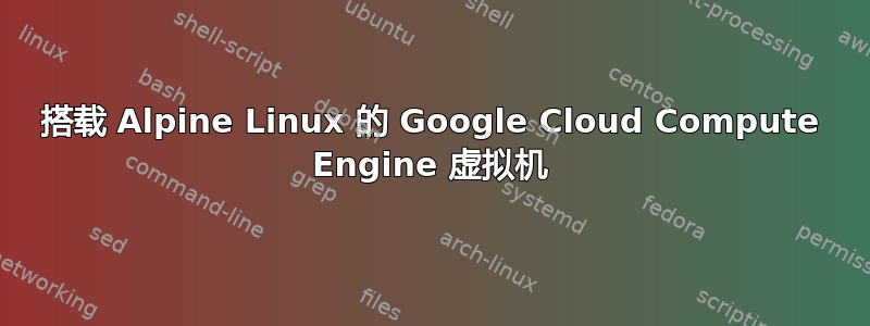 搭载 Alpine Linux 的 Google Cloud Compute Engine 虚拟机