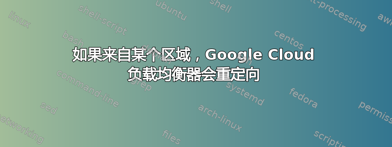 如果来自某个区域，Google Cloud 负载均衡器会重定向