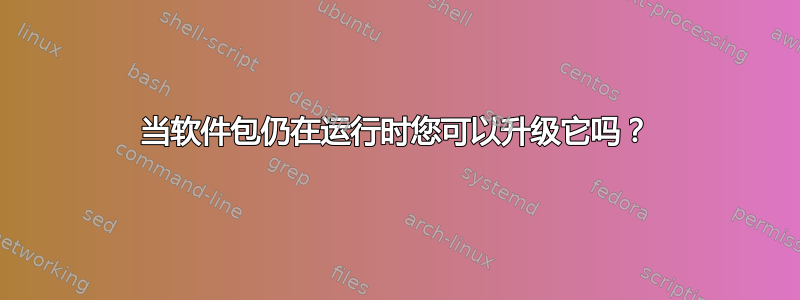 当软件包仍在运行时您可以升级它吗？