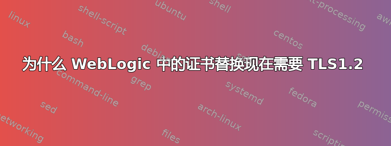 为什么 WebLogic 中的证书替换现在需要 TLS1.2