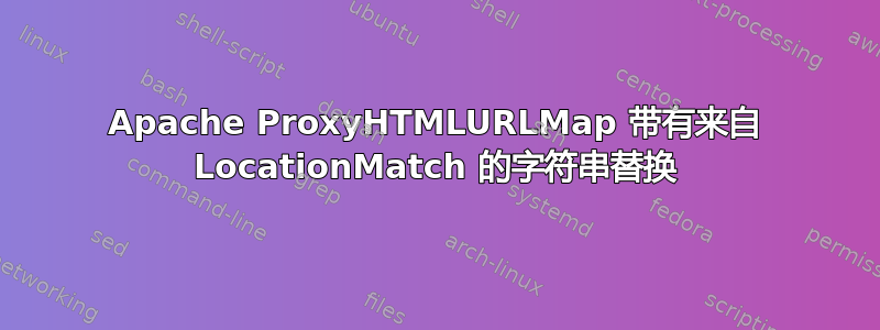 Apache ProxyHTMLURLMap 带有来自 LocationMatch 的字符串替换