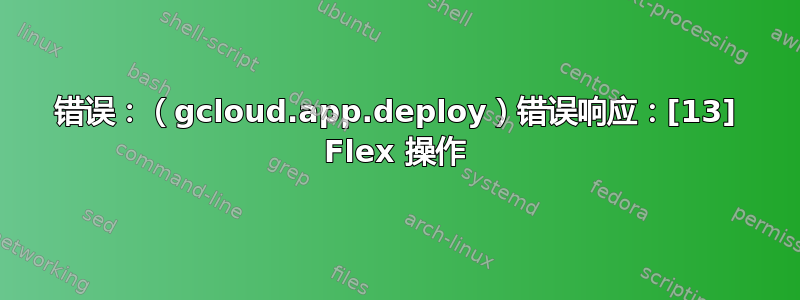 错误：（gcloud.app.deploy）错误响应：[13] Flex 操作