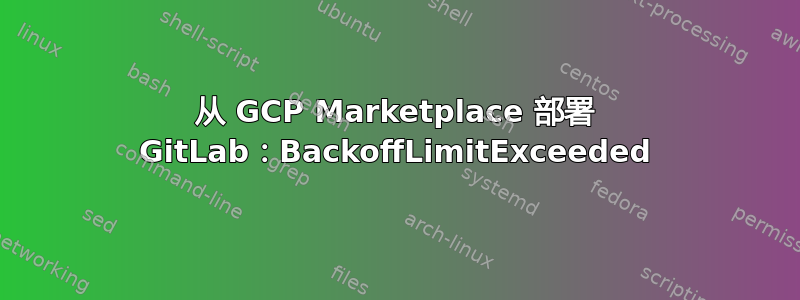 从 GCP Marketplace 部署 GitLab：BackoffLimitExceeded