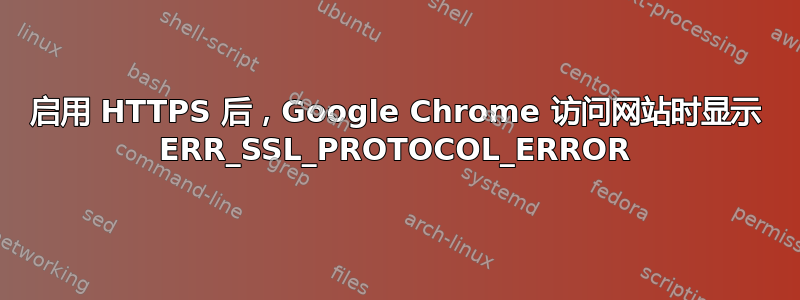 启用 HTTPS 后，Google Chrome 访问网站时显示 ERR_SSL_PROTOCOL_ERROR