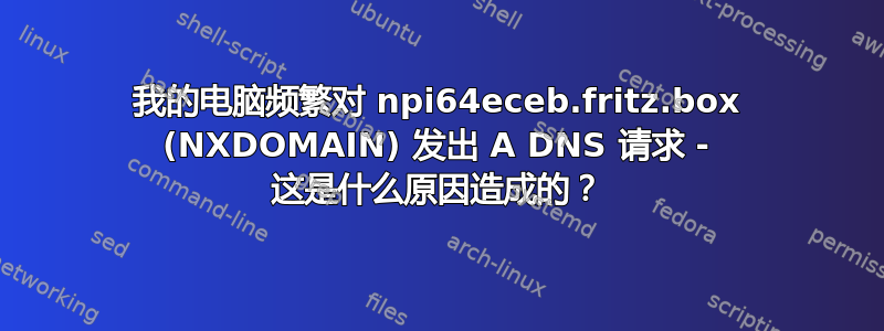 我的电脑频繁对 npi64eceb.fritz.box (NXDOMAIN) 发出 A DNS 请求 - 这是什么原因造成的？