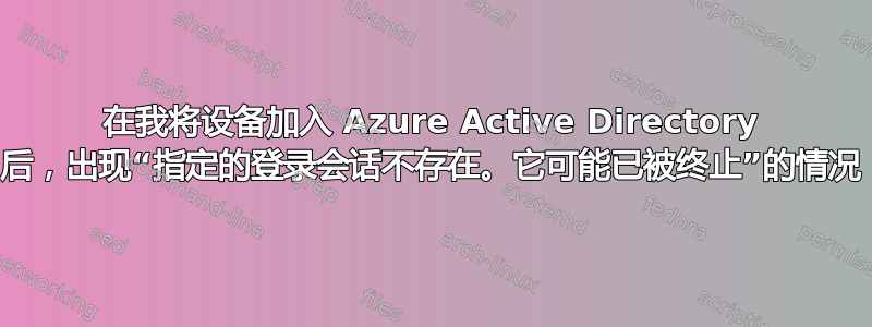 在我将设备加入 Azure Active Directory 后，出现“指定的登录会话不存在。它可能已被终止”的情况