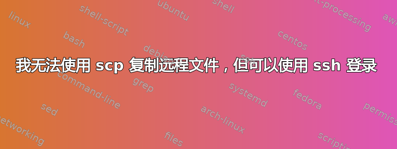 我无法使用 scp 复制远程文件，但可以使用 ssh 登录